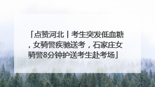 点赞河北丨考生突发低血糖，女骑警疾驰送考，石家庄女骑警8分钟护送考生赴考场