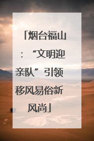 烟台福山：“文明迎亲队”引领移风易俗新风尚