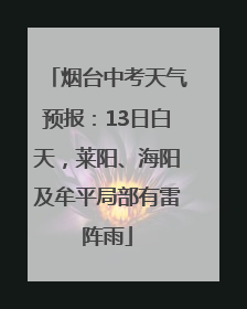 烟台中考天气预报：13日白天，莱阳、海阳及牟平局部有雷阵雨