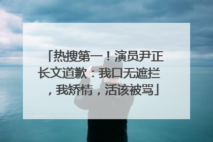 热搜第一！演员尹正长文道歉：我口无遮拦，我矫情，活该被骂