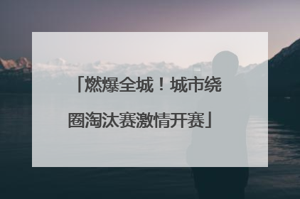 燃爆全城！城市绕圈淘汰赛激情开赛