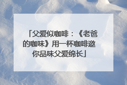父爱似咖啡：《老爸的咖味》用一杯咖啡邀你品味父爱绵长