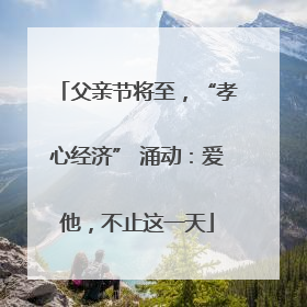 父亲节将至，“孝心经济” 涌动：爱他，不止这一天