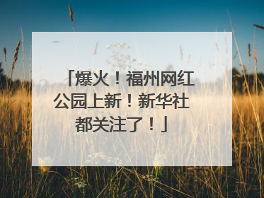 爆火！福州网红公园上新！新华社都关注了！