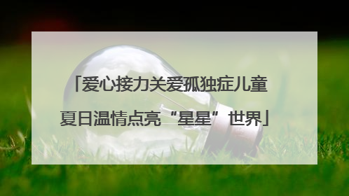 爱心接力关爱孤独症儿童 夏日温情点亮“星星”世界