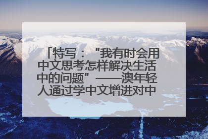 特写：“我有时会用中文思考怎样解决生活中的问题”——澳年轻人通过学中文增进对中华文化的理解