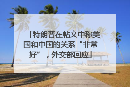 特朗普在帖文中称美国和中国的关系“非常好”，外交部回应