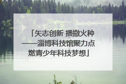 矢志创新 播撒火种——淄博科技馆聚力点燃青少年科技梦想
