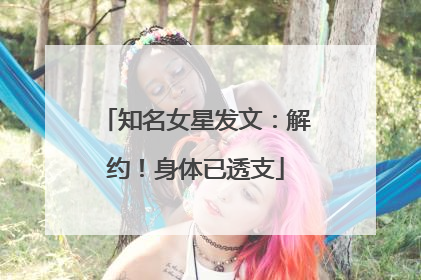 知名女星发文：解约！身体已透支