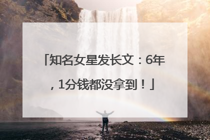 知名女星发长文：6年，1分钱都没拿到！