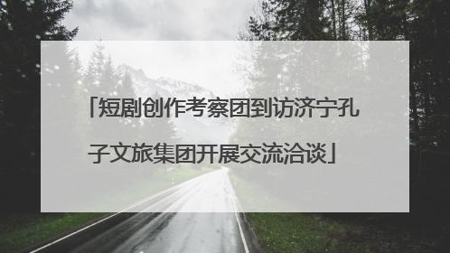 短剧创作考察团到访济宁孔子文旅集团开展交流洽谈