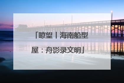 瞭望丨海南船型屋：舟影录文明