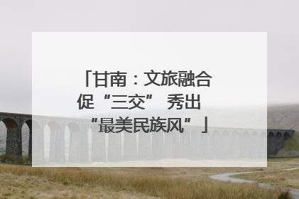 甘南：文旅融合促“三交” 秀出“最美民族风”