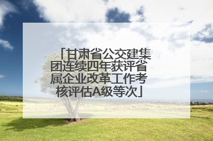 甘肃省公交建集团连续四年获评省属企业改革工作考核评估A级等次
