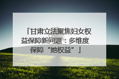甘肃立法聚焦妇女权益保障新问题：多维度保障“她权益”