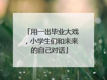 用一出毕业大戏，小学生们和未来的自己对话