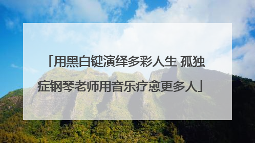 用黑白键演绎多彩人生 孤独症钢琴老师用音乐疗愈更多人