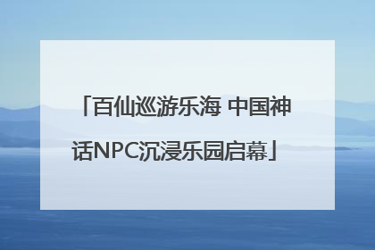 百仙巡游乐海 中国神话NPC沉浸乐园启幕