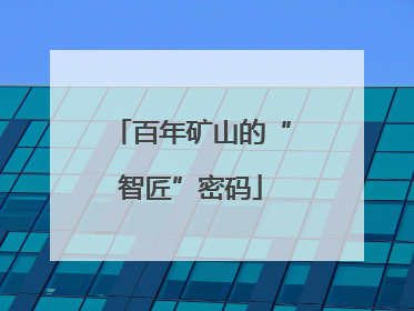 百年矿山的“智匠”密码