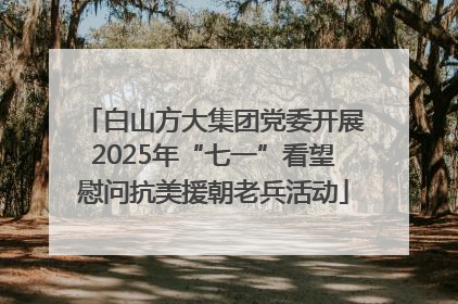 白山方大集团党委开展2025年“七一”看望慰问抗美援朝老兵活动
