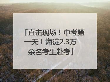 直击现场！中考第一天！海淀2.3万余名考生赴考