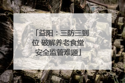 益阳：三防三到位 破解养老食堂安全监管难题