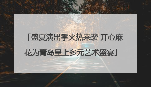盛夏演出季火热来袭 开心麻花为青岛呈上多元艺术盛宴