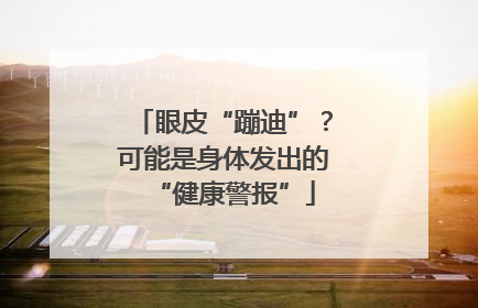 眼皮“蹦迪”？可能是身体发出的“健康警报”