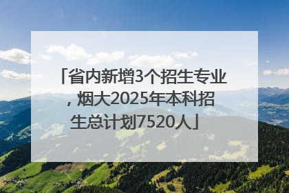 省内新增3个招生专业，烟大2025年本科招生总计划7520人