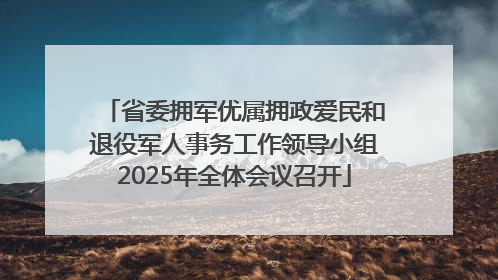 省委拥军优属拥政爱民和退役军人事务工作领导小组2025年全体会议召开
