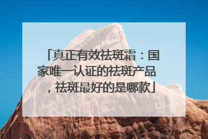真正有效祛斑霜：国家唯一认证的祛斑产品，祛斑最好的是哪款