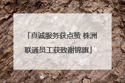 真诚服务获点赞 株洲联通员工获致谢锦旗