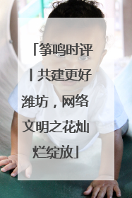 筝鸣时评丨共建更好潍坊，网络文明之花灿烂绽放