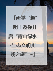 研学“趣”三明！邀你开启“青山绿水·生态文明实践之旅”~