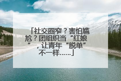 社交圈窄？害怕尴尬？团组织当“红娘”，让青年“脱单”不一样……