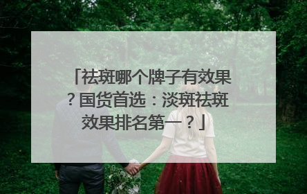 祛斑哪个牌子有效果？国货首选：淡斑祛斑效果排名第一？