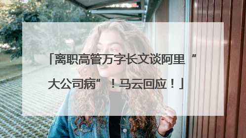 离职高管万字长文谈阿里“大公司病”！马云回应！
