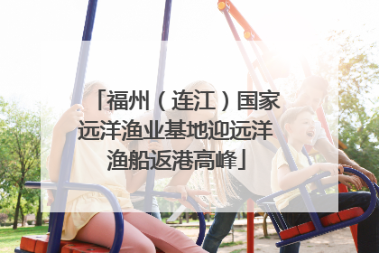 福州(连江)国家远洋渔业基地迎远洋渔船返港高峰