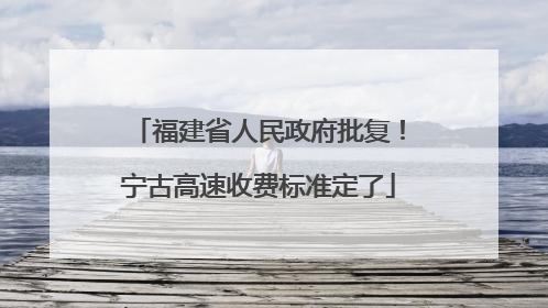 福建省人民政府批复！宁古高速收费标准定了