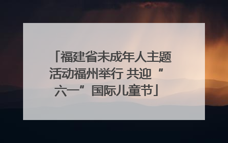 福建省未成年人主题活动福州举行 共迎“六一”国际儿童节