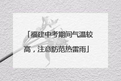 福建中考期间气温较高，注意防范热雷雨