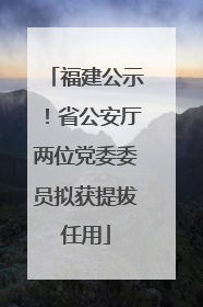 福建公示！省公安厅两位党委委员拟获提拔任用