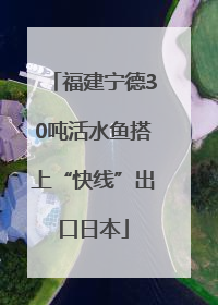 福建宁德30吨活水鱼搭上“快线”出口日本