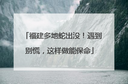 福建多地蛇出没！遇到别慌，这样做能保命