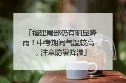 福建局部仍有明显降雨！中考期间气温较高，注意防暑降温