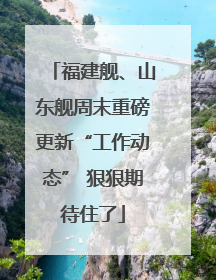 福建舰、山东舰周末重磅更新“工作动态” 狠狠期待住了