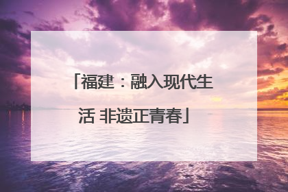 福建：融入现代生活 非遗正青春