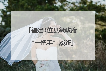 福建3位县级政府“一把手”履新