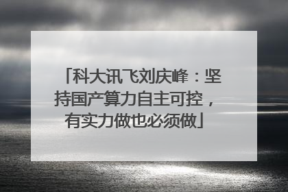 科大讯飞刘庆峰：坚持国产算力自主可控，有实力做也必须做