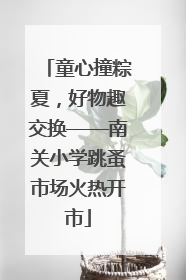 童心撞粽夏，好物趣交换——南关小学跳蚤市场火热开市